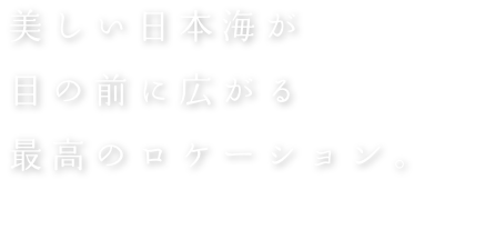 美しい日本海が目の前に広がる最高のロケーション。